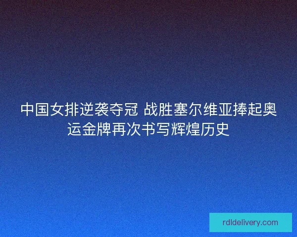 中国女排逆袭夺冠 战胜塞尔维亚捧起奥运金牌再次书写辉煌历史