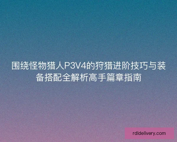 围绕怪物猎人P3V4的狩猎进阶技巧与装备搭配全解析高手篇章指南